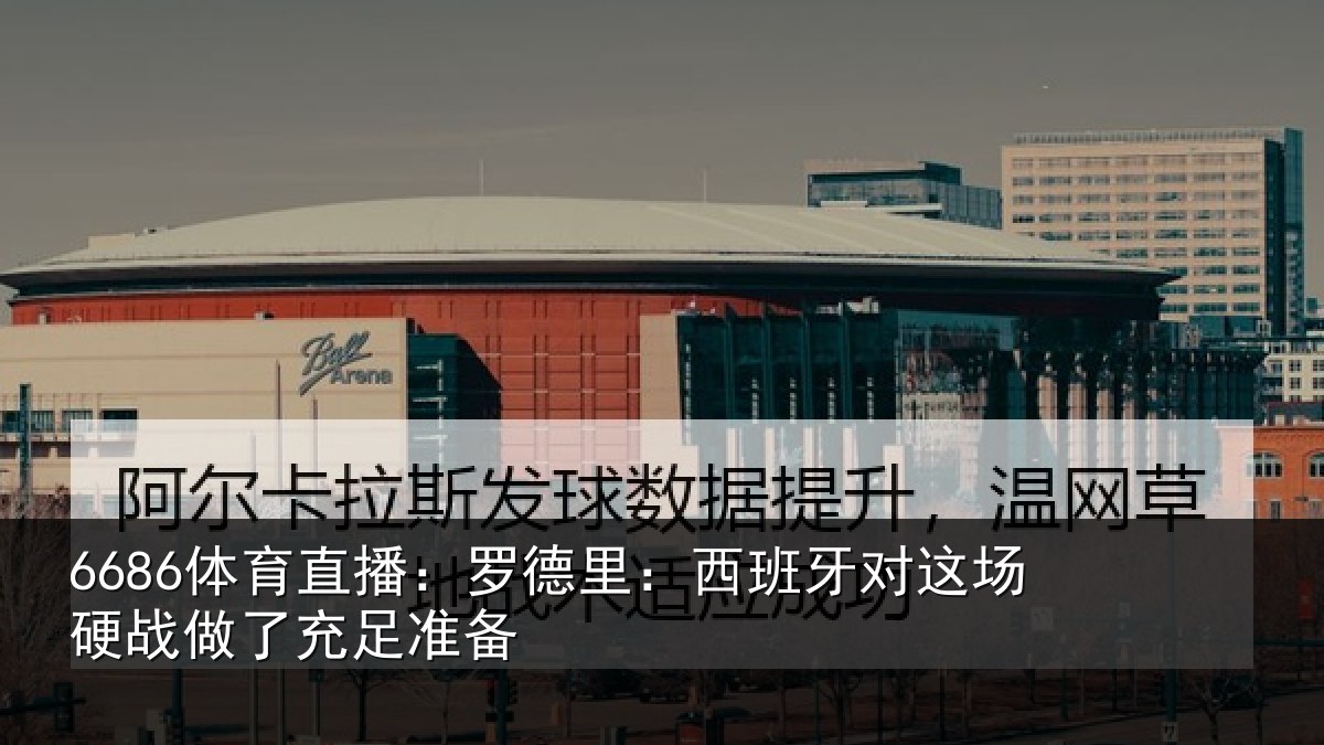 6686体育直播：罗德里：西班牙对这场硬战做了充足准备