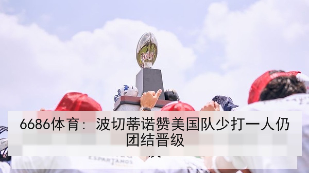 6686体育: 波切蒂诺赞美国队少打一人仍团结晋级