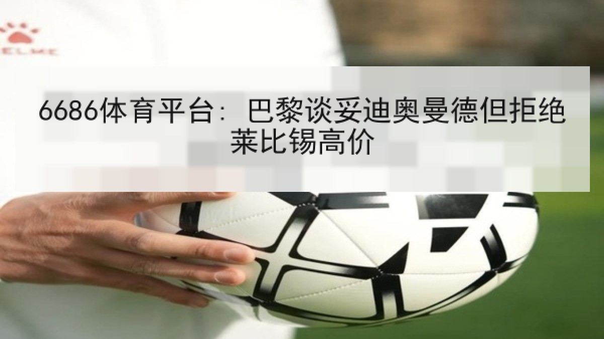 6686体育平台: 巴黎谈妥迪奥曼德但拒绝莱比锡高价