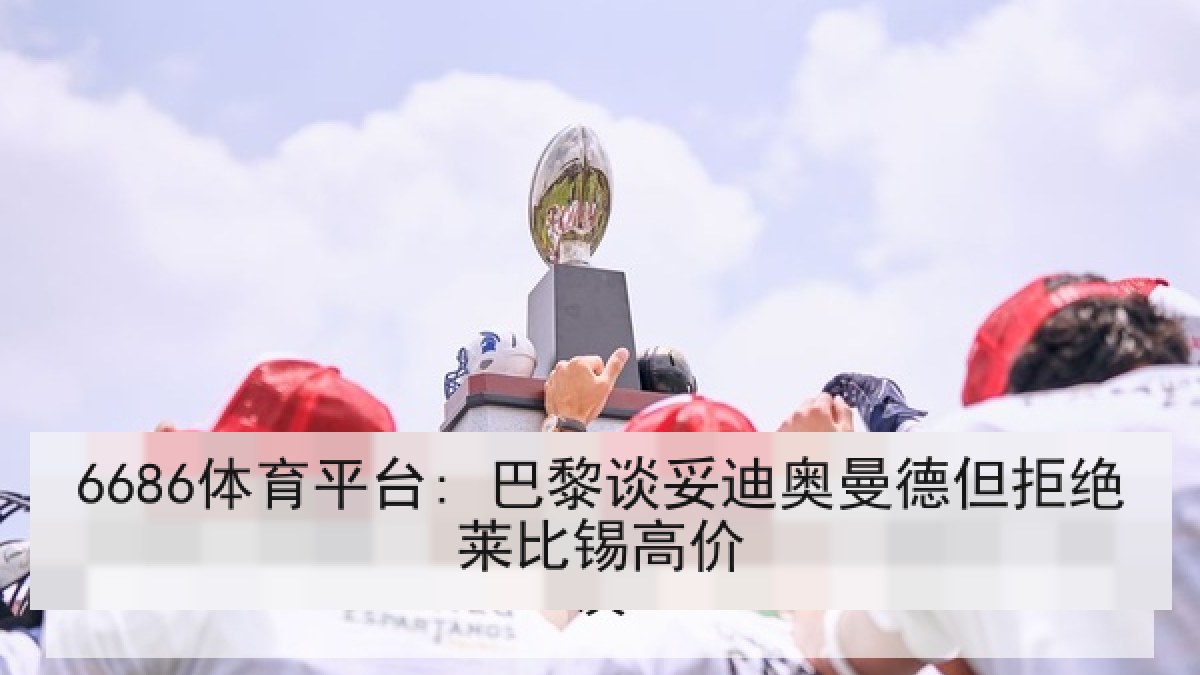 6686体育平台: 巴黎谈妥迪奥曼德但拒绝莱比锡高价