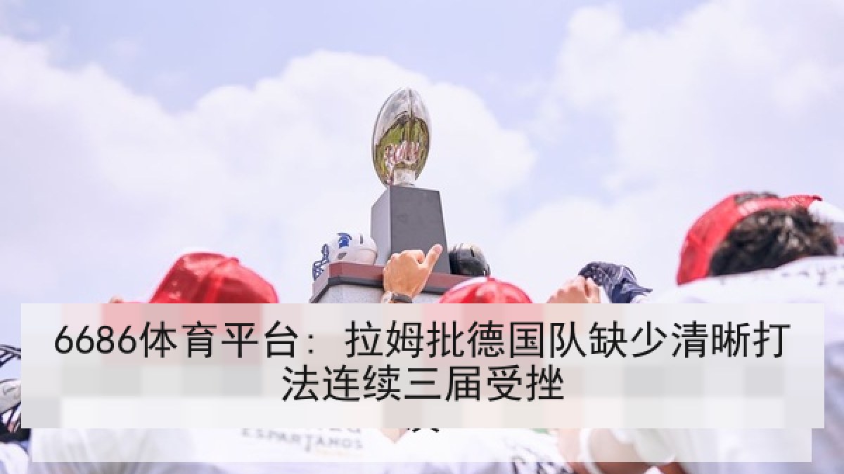 6686体育平台: 拉姆批德国队缺少清晰打法连续三届受挫