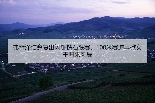 弗雷泽伤愈复出闪耀钻石联赛，100米赛道再掀女王归来风暴