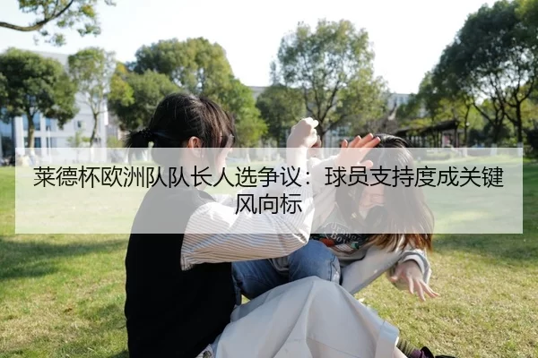 莱德杯欧洲队队长人选争议：球员支持度成关键风向标