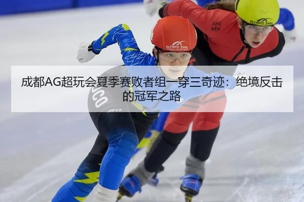 成都AG超玩会夏季赛败者组一穿三奇迹：绝境反击的冠军之路