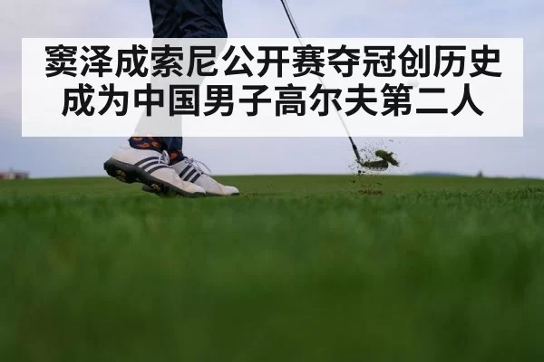 窦泽成索尼公开赛夺冠创历史成为中国男子高尔夫第二人