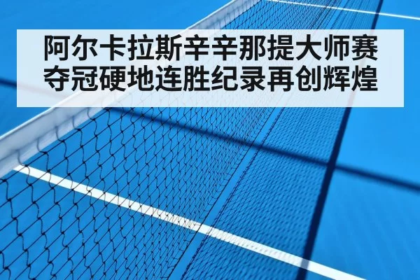 阿尔卡拉斯辛辛那提大师赛夺冠硬地连胜纪录再创辉煌