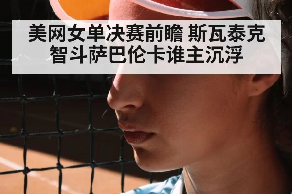 美网女单决赛前瞻 斯瓦泰克智斗萨巴伦卡谁主沉浮