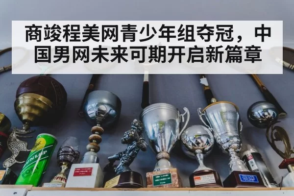 商竣程美网青少年组夺冠，中国男网未来可期开启新篇章