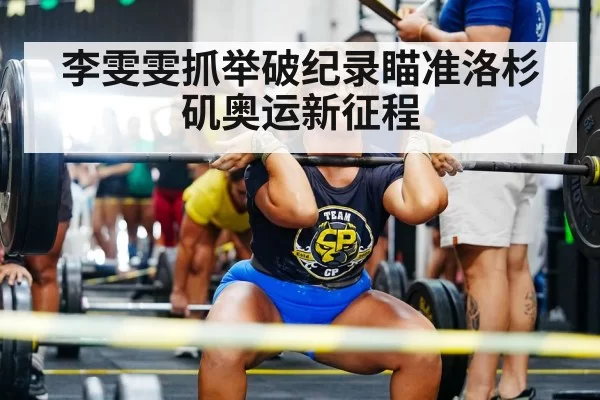 李雯雯抓举破纪录瞄准洛杉矶奥运新征程