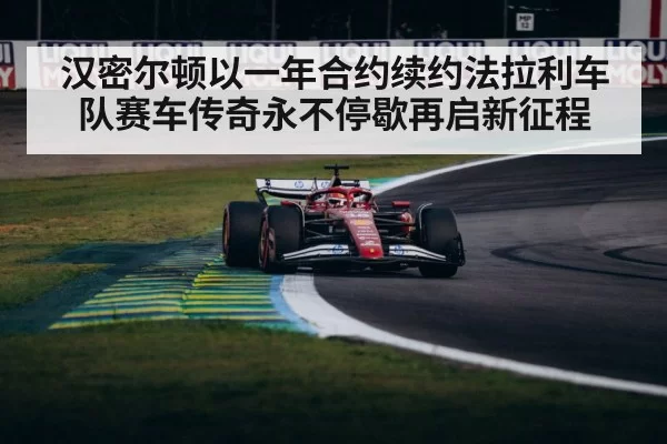 汉密尔顿以一年合约续约法拉利车队赛车传奇永不停歇再启新征程